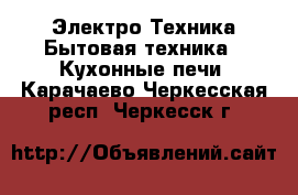 Электро-Техника Бытовая техника - Кухонные печи. Карачаево-Черкесская респ.,Черкесск г.